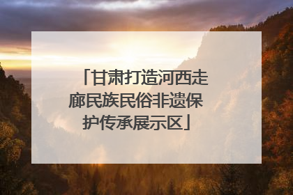 甘肃打造河西走廊民族民俗非遗保护传承展示区
