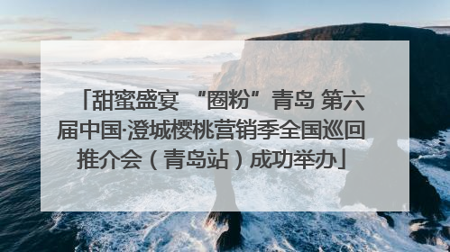 甜蜜盛宴 “圈粉”青岛 第六届中国·澄城樱桃营销季全国巡回推介会（青岛站）成功举办