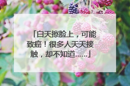 白天擦脸上，可能致癌！很多人天天接触，却不知道……