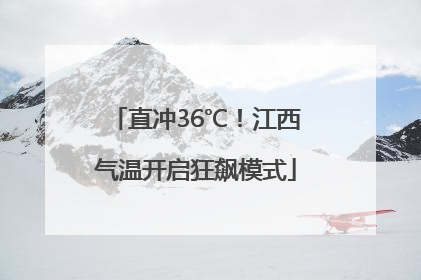 直冲36℃！江西气温开启狂飙模式