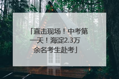 直击现场！中考第一天！海淀2.3万余名考生赴考