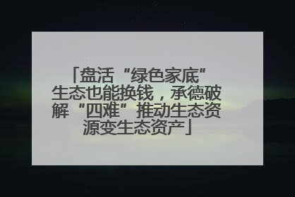 盘活“绿色家底” 生态也能换钱，承德破解“四难”推动生态资源变生态资产