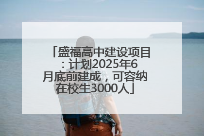 盛福高中建设项目：计划2025年6月底前建成，可容纳在校生3000人