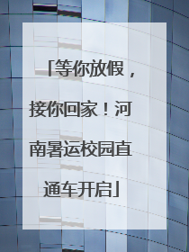 等你放假，接你回家！河南暑运校园直通车开启