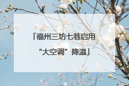 福州三坊七巷启用“大空调”降温