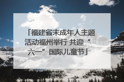 福建省未成年人主题活动福州举行 共迎“六一”国际儿童节