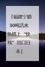 福建宁德30吨活水鱼搭上“快线”出口日本