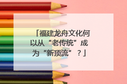 福建龙舟文化何以从“老传统”成为“新顶流”？