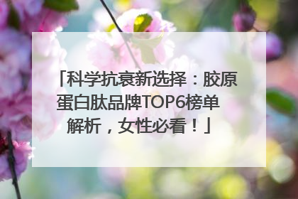 科学抗衰新选择：胶原蛋白肽品牌TOP6榜单解析，女性必看！