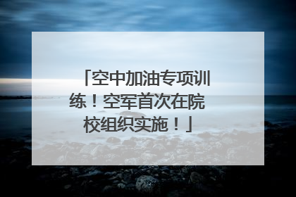 空中加油专项训练！空军首次在院校组织实施！