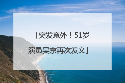 突发意外！51岁演员吴京再次发文