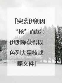 突袭伊朗因“核”而起：伊朗称获得以色列大量核战略文件