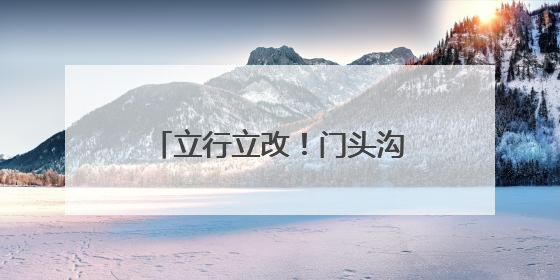 立行立改！门头沟斋堂镇紧抓生态环保督察交办问题整改