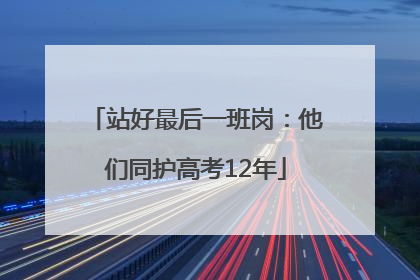 站好最后一班岗：他们同护高考12年