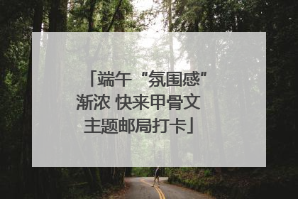 端午“氛围感”渐浓 快来甲骨文主题邮局打卡