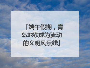 端午假期，青岛地铁成为流动的文明风景线