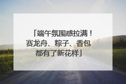 端午氛围感拉满！赛龙舟、粽子、香包都有了新花样