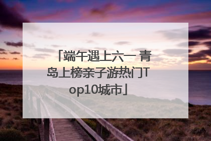 端午遇上六一 青岛上榜亲子游热门Top10城市