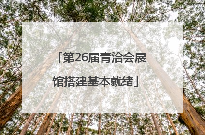 第26届青洽会展馆搭建基本就绪