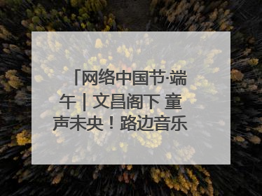 网络中国节·端午｜文昌阁下 童声未央！路边音乐会上演粽香与童真的诗意交响