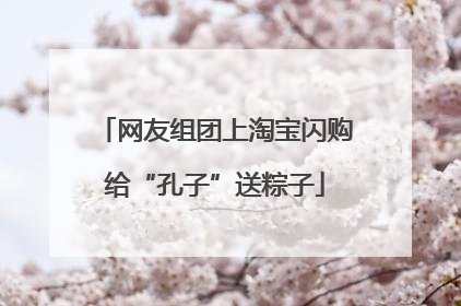 网友组团上淘宝闪购给“孔子”送粽子