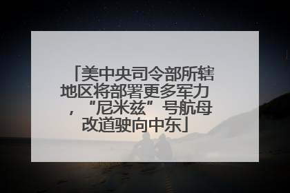 美中央司令部所辖地区将部署更多军力，“尼米兹”号航母改道驶向中东