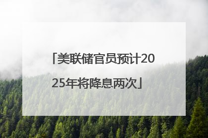 美联储官员预计2025年将降息两次