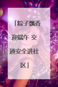粽子飘香迎端午 交通安全进社区