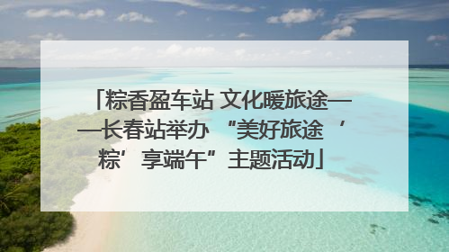 粽香盈车站 文化暖旅途——长春站举办 “美好旅途‘粽’享端午”主题活动