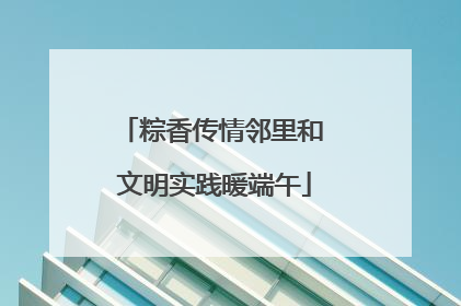 粽香传情邻里和 文明实践暖端午