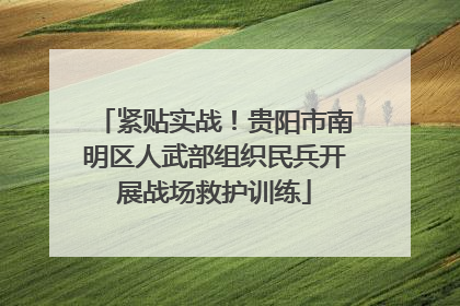 紧贴实战！贵阳市南明区人武部组织民兵开展战场救护训练