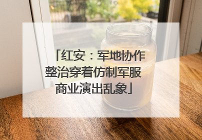 红安：军地协作整治穿着仿制军服商业演出乱象