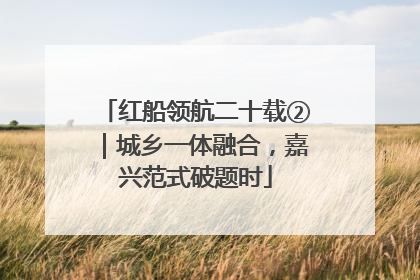 红船领航二十载②｜城乡一体融合，嘉兴范式破题时