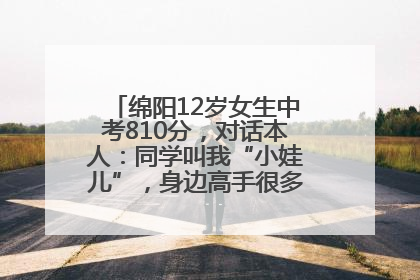 绵阳12岁女生中考810分，对话本人：同学叫我“小娃儿”，身边高手很多，我一直在追赶