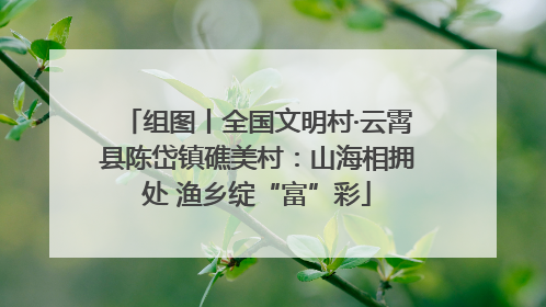 组图丨全国文明村·云霄县陈岱镇礁美村：山海相拥处 渔乡绽“富”彩