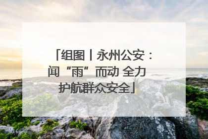 组图丨永州公安：闻“雨”而动 全力护航群众安全