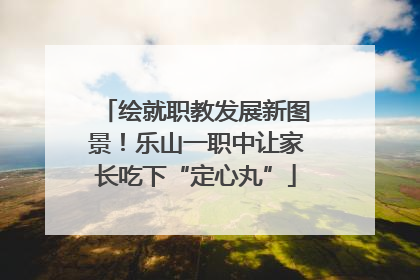 绘就职教发展新图景！乐山一职中让家长吃下“定心丸”