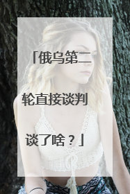 俄乌第二轮直接谈判谈了啥？