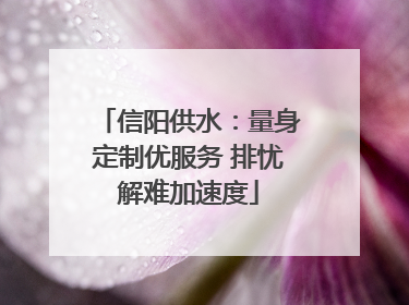 信阳供水：量身定制优服务 排忧解难加速度