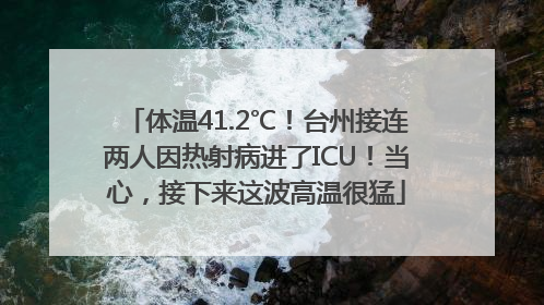 体温41.2℃！台州接连两人因热射病进了ICU！当心，接下来这波高温很猛