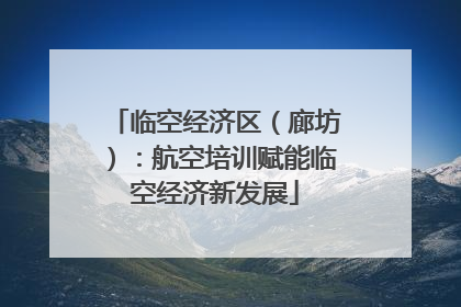 临空经济区（廊坊）：航空培训赋能临空经济新发展