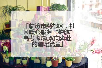 临汾市尧都区：社区暖心服务“护航”高考 织就双向奔赴的温暖篇章