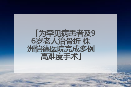 为罕见病患者及96岁老人治骨折 株洲恺德医院完成多例高难度手术