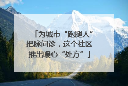 为城市“跑腿人”把脉问诊，这个社区推出暖心“处方”
