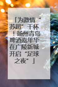为激情“苏超”干杯！扬州青岛啤酒嘉年华在广陵新城开启“足球之夜”