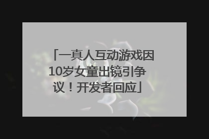 一真人互动游戏因10岁女童出镜引争议！开发者回应