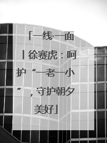 一线·一面丨徐赛虎：呵护“一老一小”，守护朝夕美好