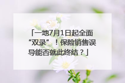 一地7月1日起全面“双录”！保险销售误导能否就此终结？