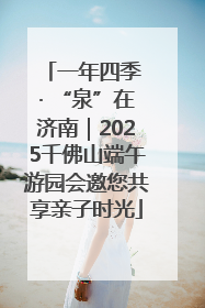 一年四季 · “泉”在济南｜2025千佛山端午游园会邀您共享亲子时光