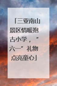 三亚南山景区情暖抱古小学，“六一”礼物点亮童心